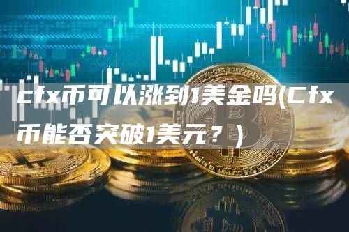 cfx币可以涨到1美金吗 - Cfx币能否突破1美元？