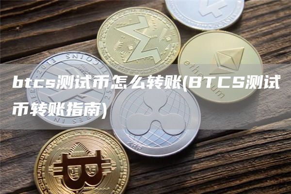 btcs测试币怎么转账 - BTCS测试币转账指南