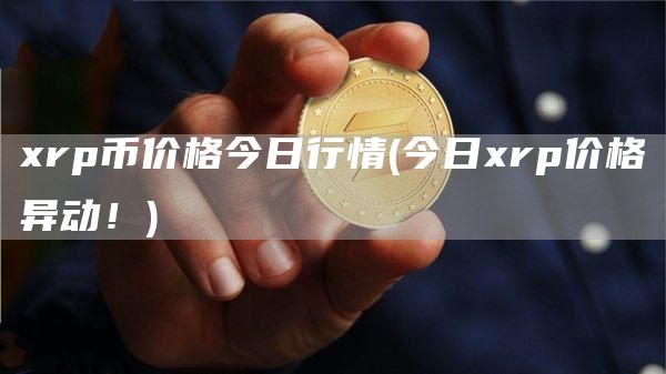 xrp币价格今日行情 - 今日xrp价格异动！