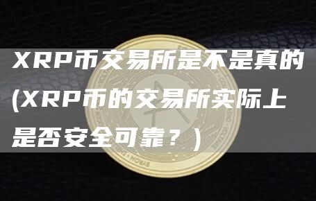 XRP币交易所是不是真的 - XRP币的交易所实际上是否安全可靠？