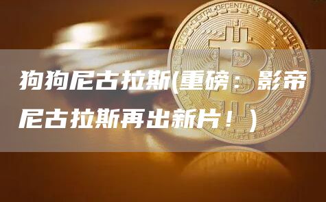 狗狗尼古拉斯 - 重磅：影帝尼古拉斯再出新片！