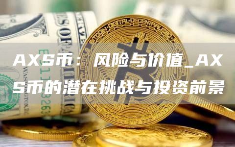 AXS币：风险与价值_AXS币的潜在挑战与投资前景