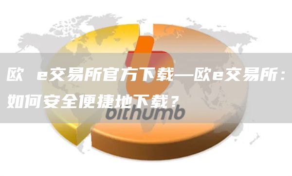 欧 交易所官方下载—欧交易所：如何安全便捷地下载？