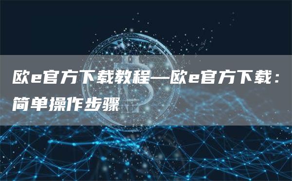 欧官方下载教程—欧官方下载：简单操作步骤