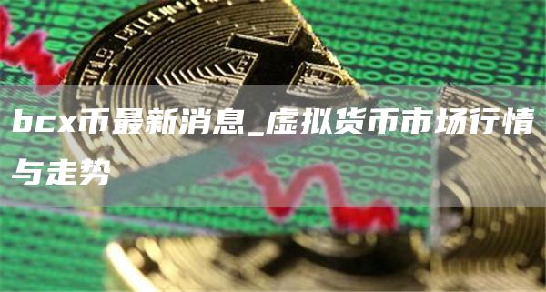 bcx币最新消息_虚拟货币市场行情与走势