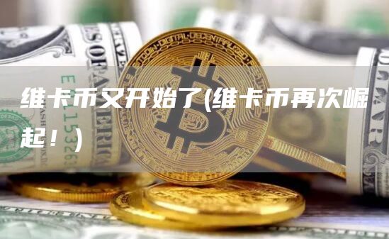 维卡币又开始了 - 维卡币再次崛起！