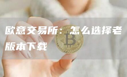 芝麻开门交易所交易所：怎么选择老版本下载