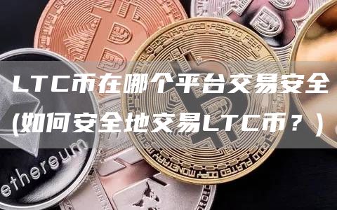 LTC币在哪个平台交易安全 - 如何安全地交易LTC币？