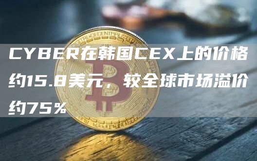 CYBER在韩国CEX上的价格约15.8美元，较全球市场溢价约75%