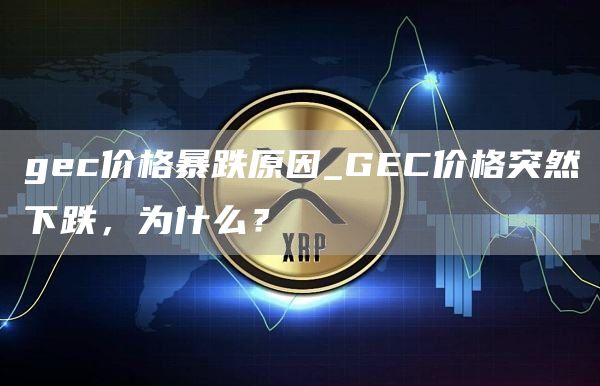 gec价格暴跌原因_GEC价格突然下跌，为什么？