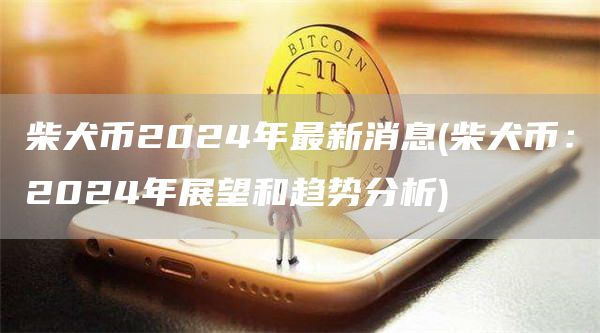 柴犬币2024年最新消息 - 柴犬币：2024年展望和趋势分析