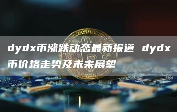 dydx币涨跌动态最新报道 dydx币价格走势及未来展望