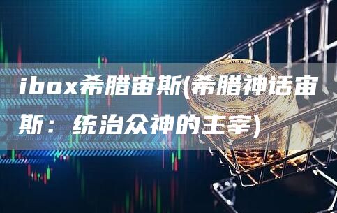 ibox希腊宙斯 - 希腊神话宙斯：统治众神的主宰