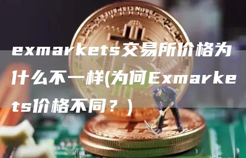 exmarkets交易所价格为什么不一样 - 为何Exmarkets价格不同？