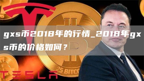 gxs币2018年的行情_2018年gxs币的价格如何？