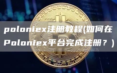 poloniex注册教程 - 如何在Poloniex平台完成注册？