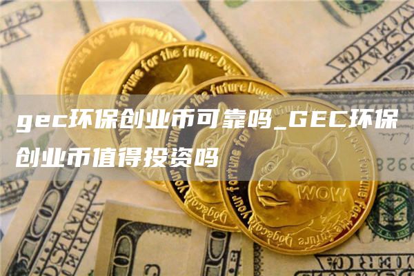 gec环保创业币可靠吗_GEC环保创业币值得投资吗