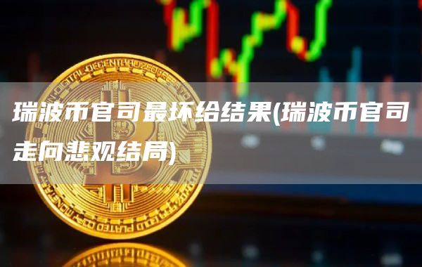瑞波币官司最坏给结果 - 瑞波币官司走向悲观结局