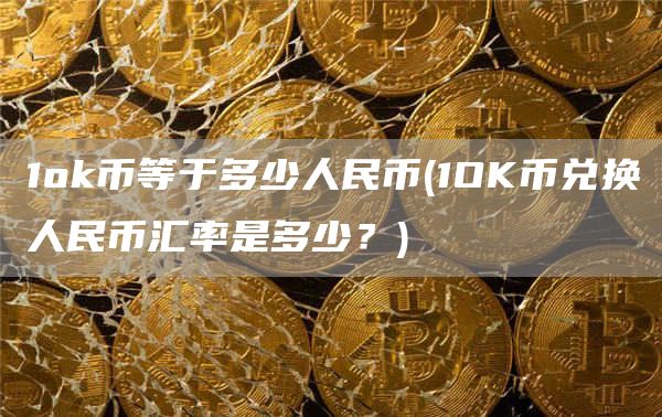 1ok币等于多少人民币 - 1OK币兑换人民币汇率是多少？