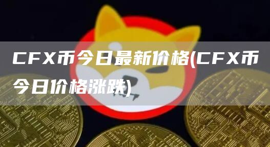 CFX币今日最新价格 - CFX币今日价格涨跌