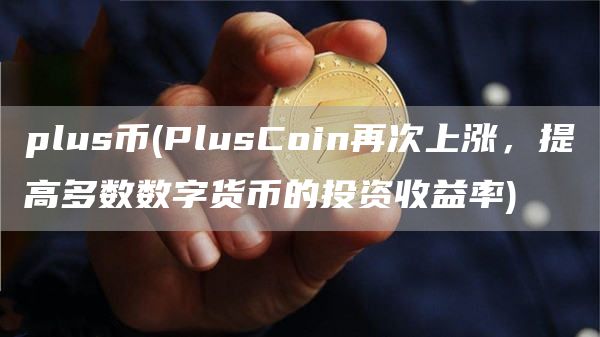 plus币 - PlusCoin再次上涨，提高多数数字货币的投资收益率