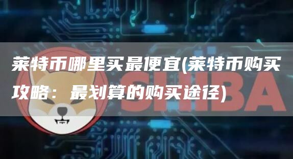 莱特币哪里买最便宜 - 莱特币购买攻略：最划算的购买途径