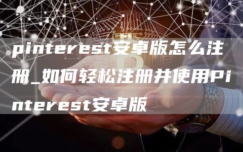 pinterest安卓版怎么注册_如何轻松注册并使用Pinterest安卓版