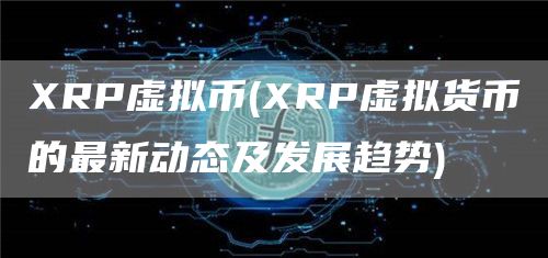 XRP虚拟币 - XRP虚拟货币的最新动态及发展趋势