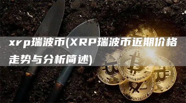 xrp瑞波币 - XRP瑞波币近期价格走势与分析简述