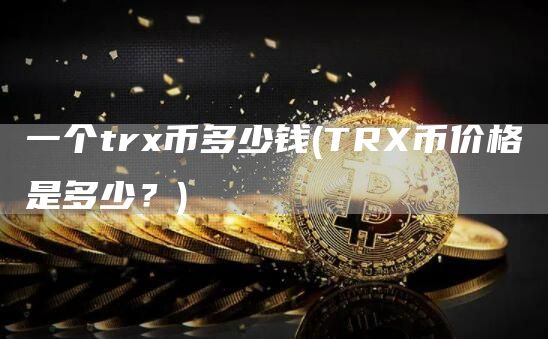 一个trx币多少钱 - TRX币价格是多少？