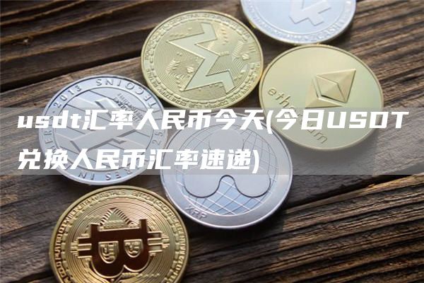 usdt汇率人民币今天 - 今日USDT兑换人民币汇率速递