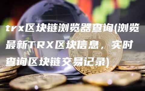 trx区块链浏览器查询 - 浏览最新TRX区块信息，实时查询区块链交易记录
