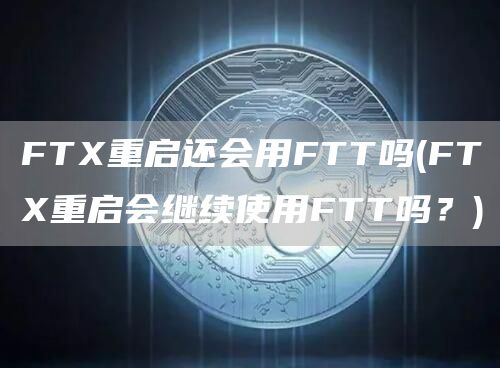 FTX重启还会用FTT吗 - FTX重启会继续使用FTT吗？