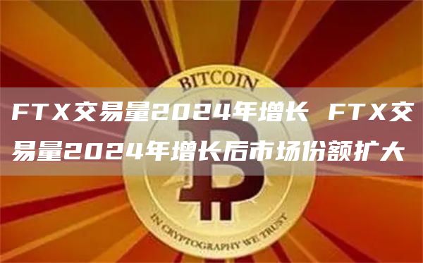 FTX交易量2024年增长 FTX交易量2024年增长后市场份额扩大