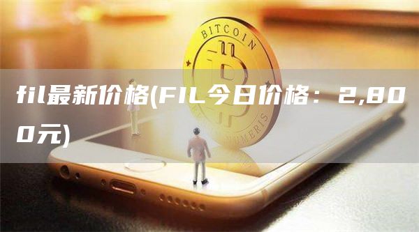 fil最新价格 - FIL今日价格：2,800元