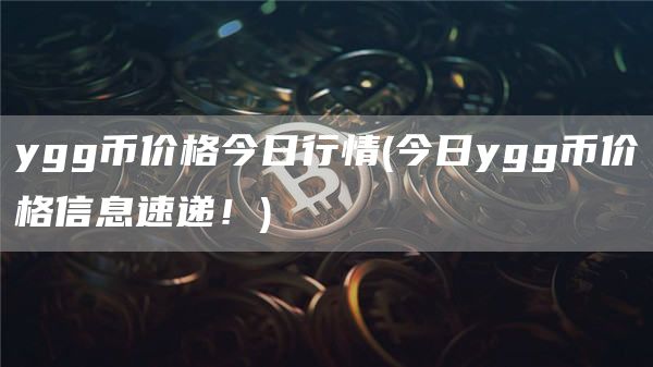 ygg币价格今日行情 - 今日ygg币价格信息速递！
