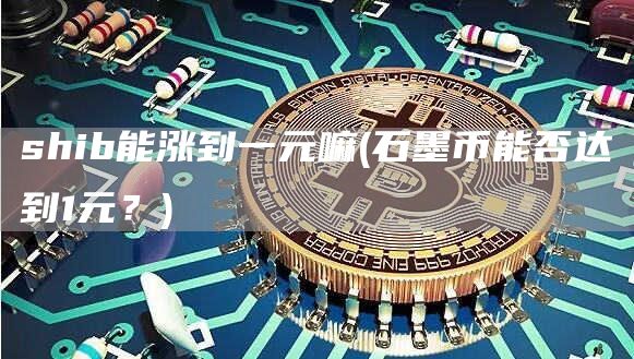 shib能涨到一元嘛 - 石墨币能否达到1元？