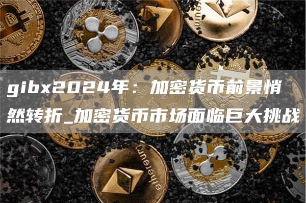 gibx2024年：加密货币前景悄然转折_加密货币市场面临巨大挑战