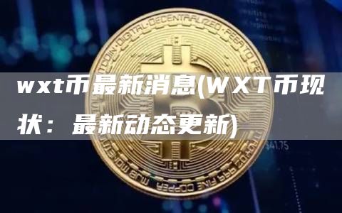 wxt币最新消息 - WXT币现状：最新动态更新