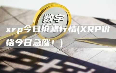 xrp今日价格行情 - XRP价格今日急涨！