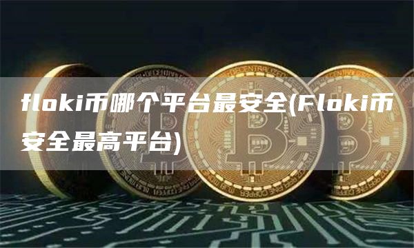 floki币哪个平台最安全 - Flokibinance全最高平台