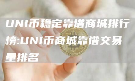 UNI币稳定靠谱商城排行榜:UNI币商城靠谱交易量排名