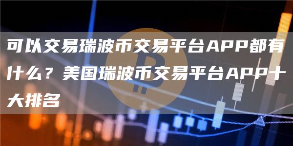 可以交易瑞波币交易平台APP都有什么？美国瑞波币交易平台APP十大排名
