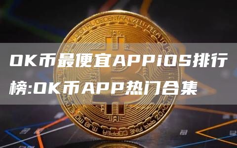 OK币最便宜APPiOS排行榜:OK币APP热门合集