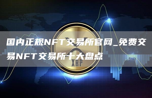 国内正规NFT交易所官网_免费交易NFT交易所十大盘点