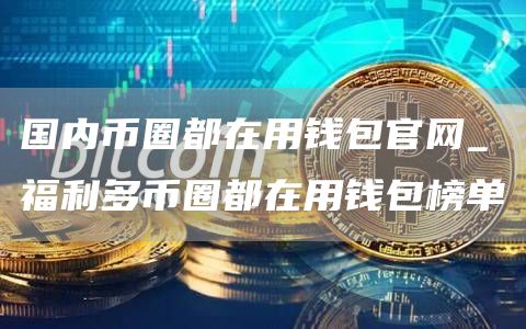 国内币圈都在用钱包官网_福利多币圈都在用钱包榜单