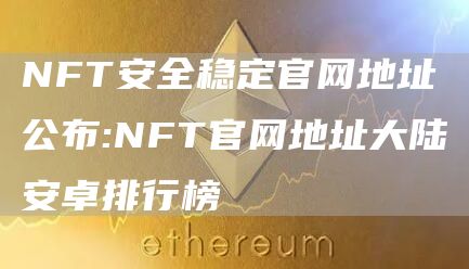 NFT安全稳定官网地址公布:NFT官网地址大陆安卓排行榜