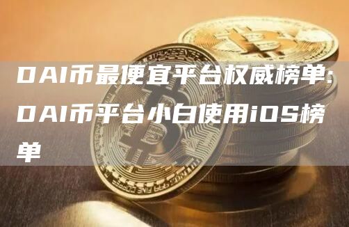 DAI币最便宜平台权威榜单:DAI币平台小白使用iOS榜单