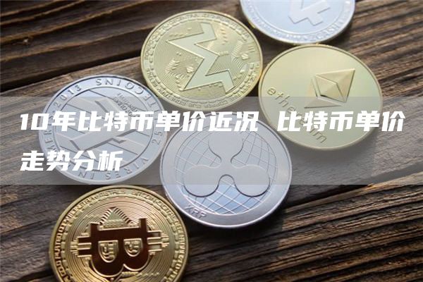 10年比特币单价近况 比特币单价走势分析