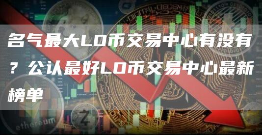 名气最大LO币交易中心有没有？公认最好LO币交易中心最新榜单